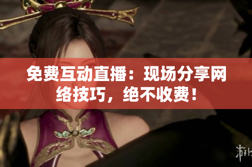 免费互动直播：现场分享网络技巧，绝不收费！