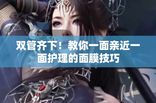 双管齐下！教你一面亲近一面护理的面膜技巧