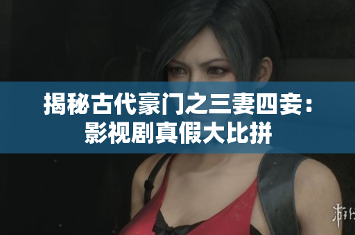 揭秘古代豪门之三妻四妾：影视剧真假大比拼