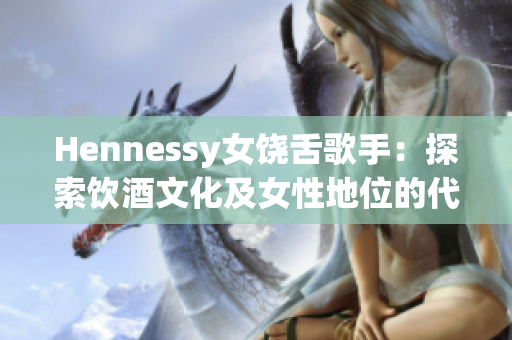 Hennessy女饶舌歌手：探索饮酒文化及女性地位的代表