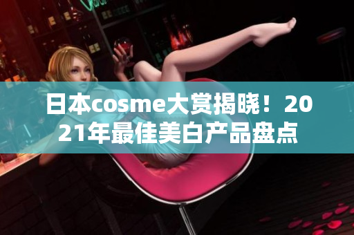 日本cosme大赏揭晓！2021年最佳美白产品盘点