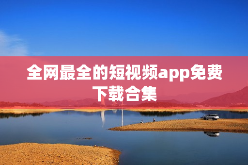 全网最全的短视频app免费下载合集