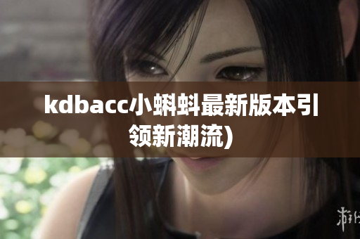 kdbacc小蝌蚪最新版本引领新潮流)