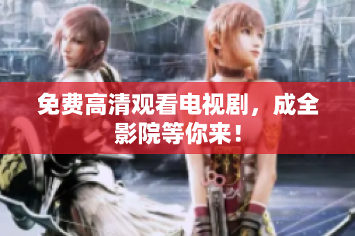 免费高清观看电视剧，成全影院等你来！