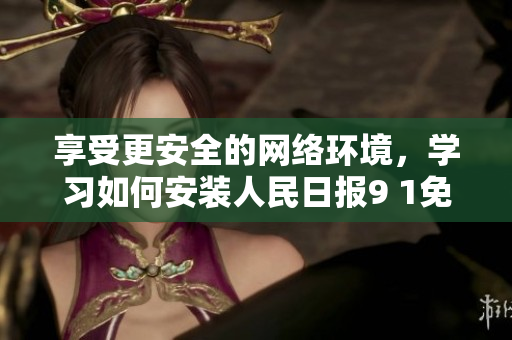享受更安全的网络环境，学习如何安装人民日报9 1免费版