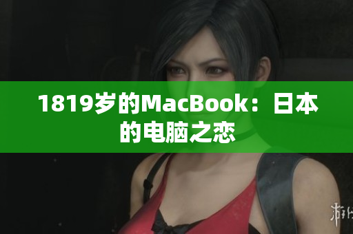 1819岁的MacBook：日本的电脑之恋