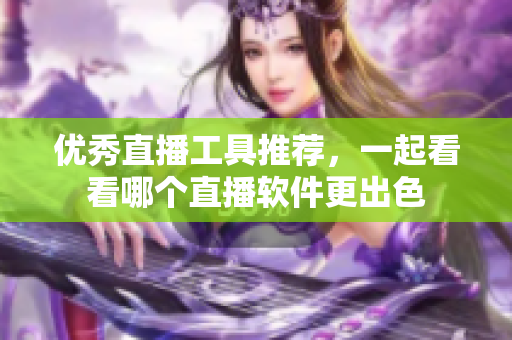 优秀直播工具推荐，一起看看哪个直播软件更出色