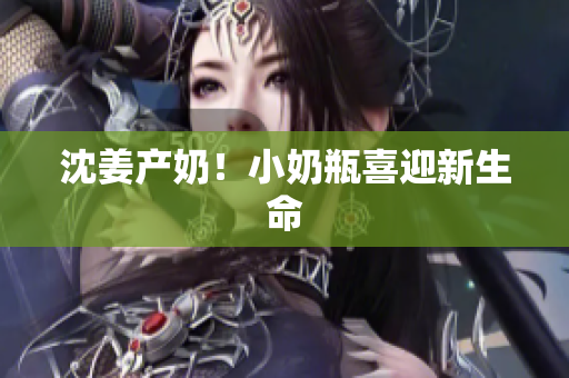 沈姜产奶！小奶瓶喜迎新生命