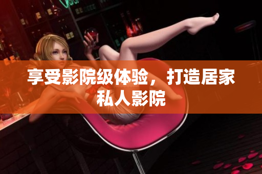 享受影院级体验，打造居家私人影院