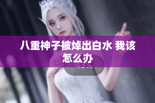八重神子被焯出白水 我该怎么办