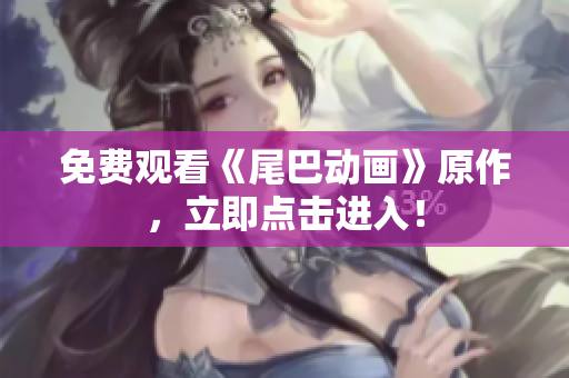 免费观看《尾巴动画》原作，立即点击进入！