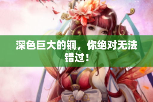 深色巨大的铜，你绝对无法错过！