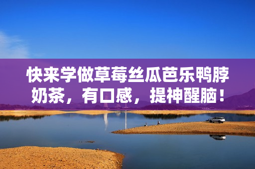 快来学做草莓丝瓜芭乐鸭脖奶茶，有口感，提神醒脑！