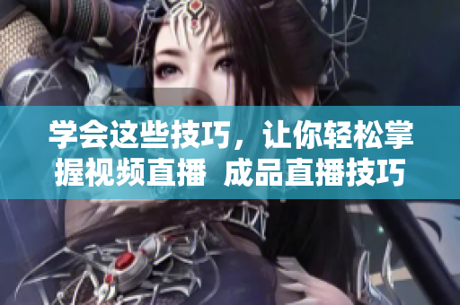 学会这些技巧，让你轻松掌握视频直播  成品直播技巧大全