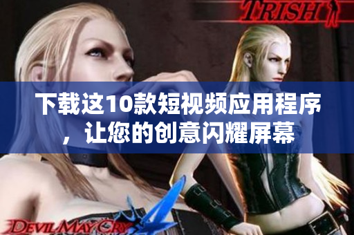 下载这10款短视频应用程序，让您的创意闪耀屏幕