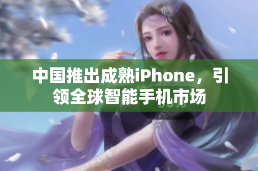 中国推出成熟iPhone，引领全球智能手机市场