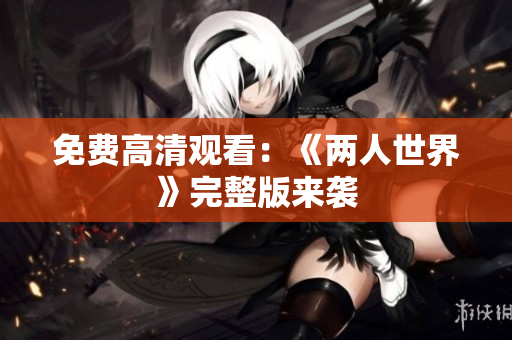 免费高清观看：《两人世界》完整版来袭