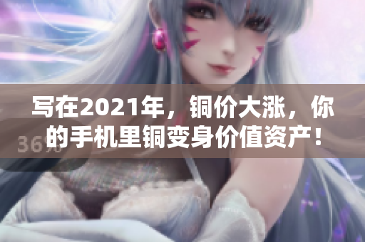 写在2021年，铜价大涨，你的手机里铜变身价值资产！