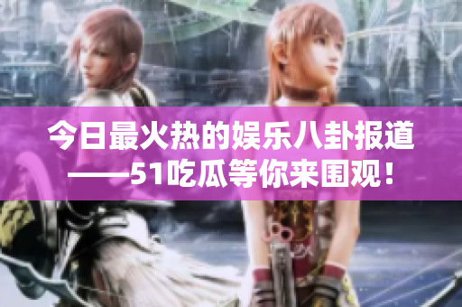 今日最火热的娱乐八卦报道——51吃瓜等你来围观！