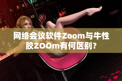 网络会议软件Zoom与牛性胶ZOOm有何区别？