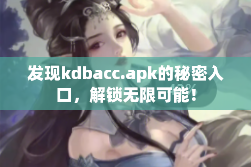 发现kdbacc.apk的秘密入口，解锁无限可能！
