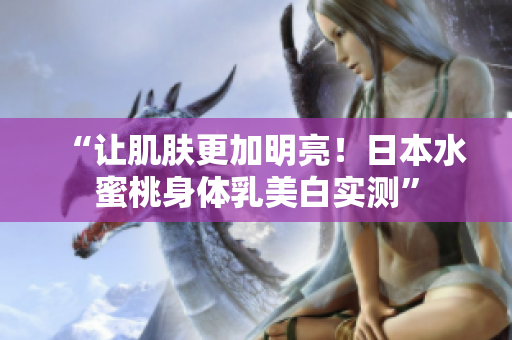 “让肌肤更加明亮！日本水蜜桃身体乳美白实测”