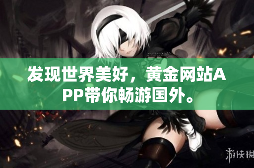 发现世界美好，黄金网站APP带你畅游国外。