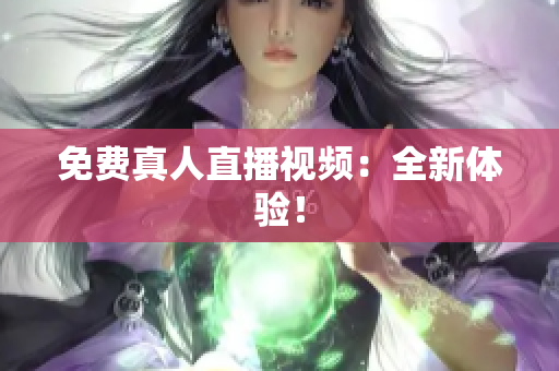 免费真人直播视频：全新体验！