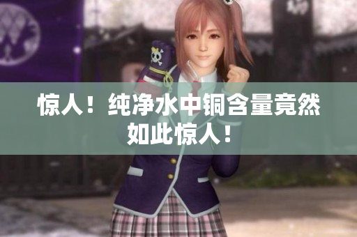 惊人！纯净水中铜含量竟然如此惊人！