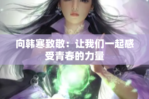 向韩寒致敬：让我们一起感受青春的力量