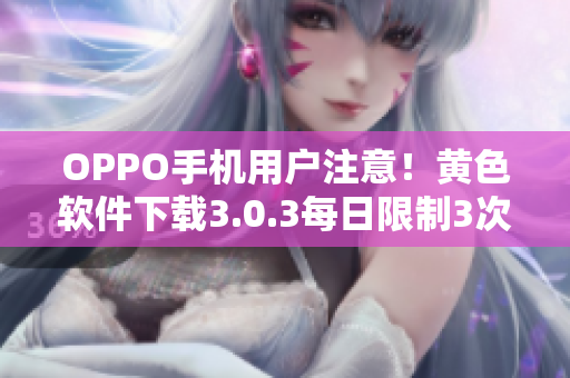 OPPO手机用户注意！黄色软件下载3.0.3每日限制3次下载