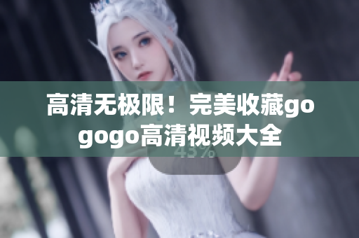 高清无极限！完美收藏gogogo高清视频大全