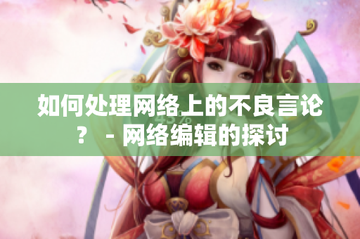 如何处理网络上的不良言论？ - 网络编辑的探讨