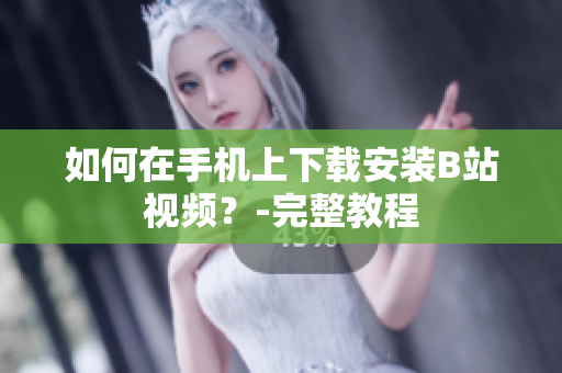 如何在手机上下载安装B站视频？-完整教程