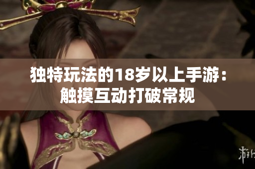 独特玩法的18岁以上手游：触摸互动打破常规