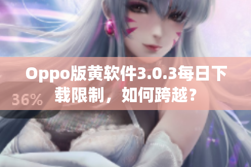 Oppo版黄软件3.0.3每日下载限制，如何跨越？