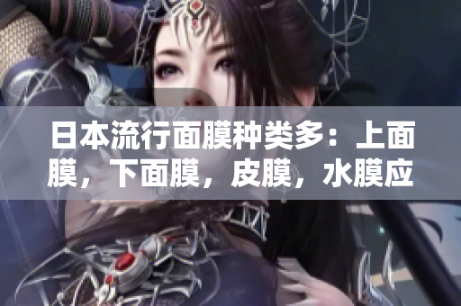 日本流行面膜种类多：上面膜，下面膜，皮膜，水膜应有尽有