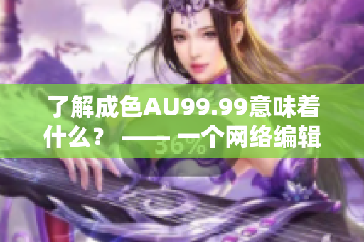 了解成色AU99.99意味着什么？ —— 一个网络编辑的解释