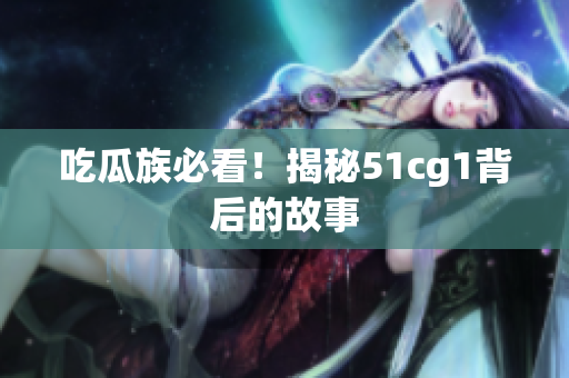 吃瓜族必看！揭秘51cg1背后的故事