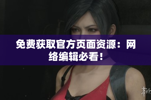 免费获取官方页面资源：网络编辑必看！