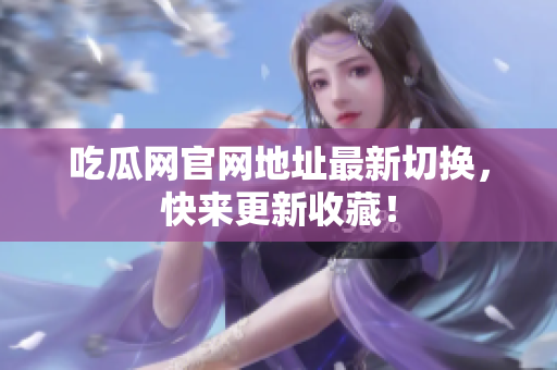 吃瓜网官网地址最新切换，快来更新收藏！