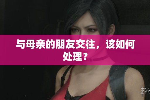 与母亲的朋友交往，该如何处理？