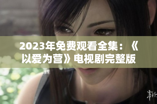 2023年免费观看全集：《以爱为营》电视剧完整版