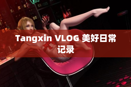 Tangxin VLOG 美好日常记录