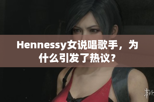 Hennessy女说唱歌手，为什么引发了热议？