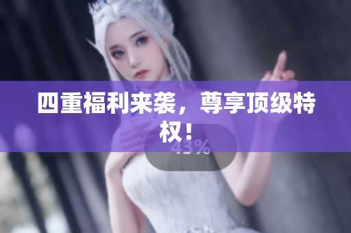 四重福利来袭，尊享顶级特权！
