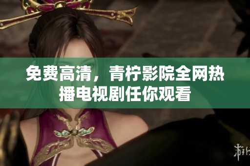 免费高清，青柠影院全网热播电视剧任你观看