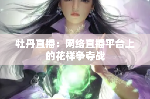 牡丹直播：网络直播平台上的花样争夺战