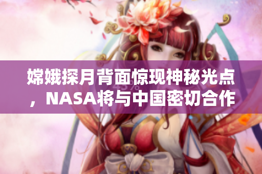 嫦娥探月背面惊现神秘光点，NASA将与中国密切合作