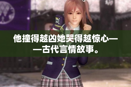 他撞得越凶她哭得越惊心——古代言情故事。